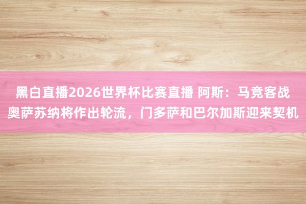黑白直播2026世界杯比赛直播 阿斯：马竞客战奥萨苏纳将作出轮流，门多萨和巴尔加斯迎来契机