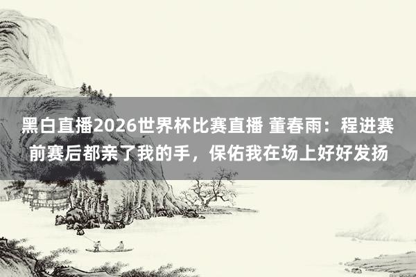 黑白直播2026世界杯比赛直播 董春雨:程进赛前赛后都亲了我的手,保佑我在场上好好发扬