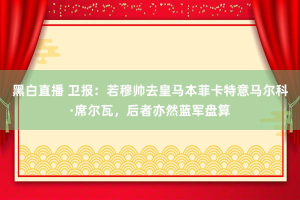 黑白直播 卫报：若穆帅去皇马本菲卡特意马尔科·席尔瓦，后者亦然蓝军盘算