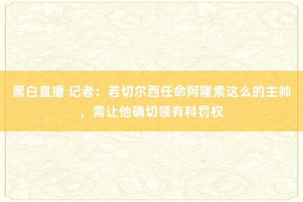 黑白直播 记者：若切尔西任命阿隆索这么的主帅，需让他确切领有科罚权