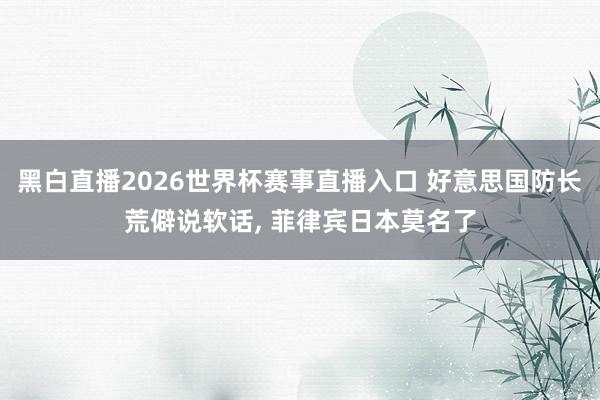 黑白直播2026世界杯赛事直播入口 好意思国防长荒僻说软话， 菲律宾日本莫名了