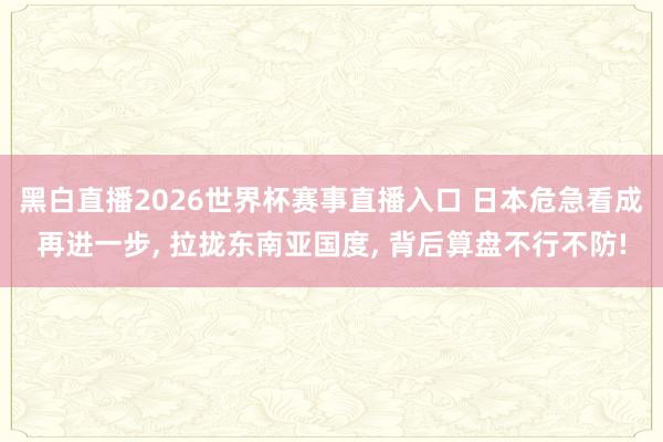 黑白直播2026世界杯赛事直播入口 日本危急看成再进一步, 拉拢东南亚国度, 背后算盘不行不防!