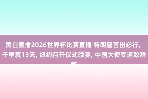 黑白直播2026世界杯比赛直播 特朗普言出必行, 千里寂13天, 纽约召开仪式晚宴, 中国大使受邀致辞