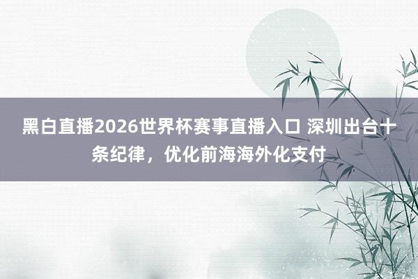 黑白直播2026世界杯赛事直播入口 深圳出台十条纪律,优化前海海外化支付