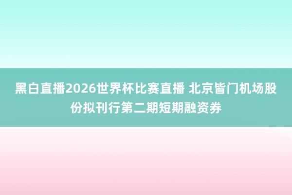 黑白直播2026世界杯比赛直播 北京皆门机场股份拟刊行第二期短期融资券