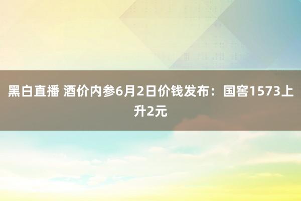 黑白直播 酒价内参6月2日价钱发布:国窖1573上升2元