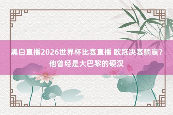 黑白直播2026世界杯比赛直播 欧冠决赛躺赢?他曾经是大巴黎的硬汉