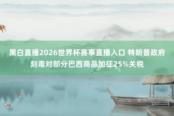 黑白直播2026世界杯赛事直播入口 特朗普政府刻毒对部分巴西商品加征25%关税