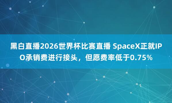 黑白直播2026世界杯比赛直播 SpaceX正就IPO承销费进行接头,但愿费率低于0.75%