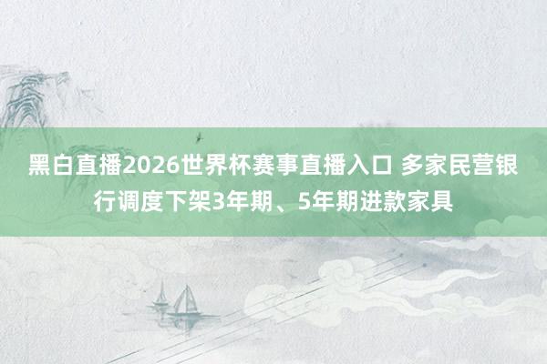 黑白直播2026世界杯赛事直播入口 多家民营银行调度下架3年期、5年期进款家具
