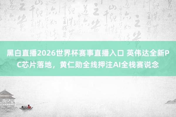 黑白直播2026世界杯赛事直播入口 英伟达全新PC芯片落地，黄仁勋全线押注AI全栈赛说念