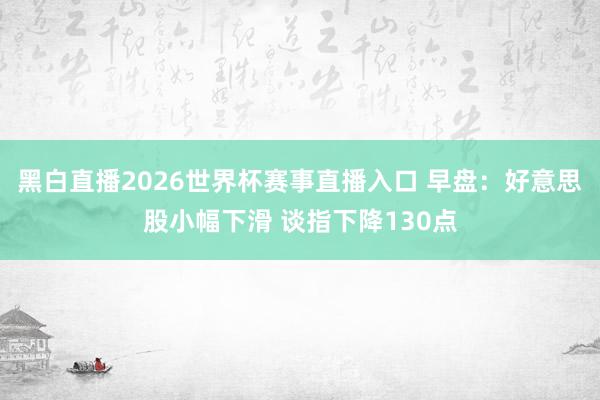 黑白直播2026世界杯赛事直播入口 早盘:好意思股小幅下滑 谈指下降130点