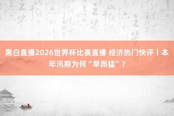 黑白直播2026世界杯比赛直播 经济热门快评丨本年汛期为何“早而猛”?