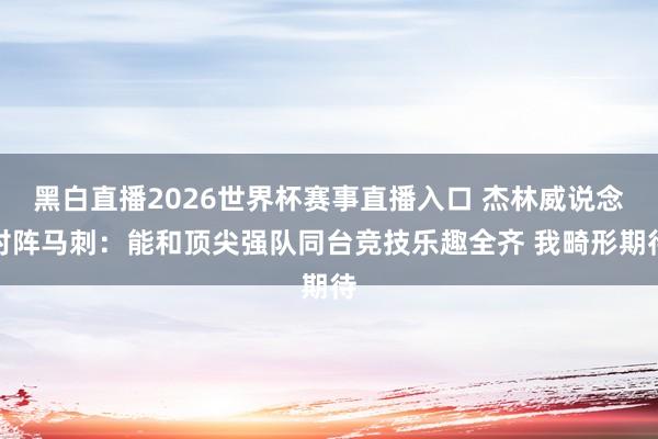 黑白直播2026世界杯赛事直播入口 杰林威说念对阵马刺:能和顶尖强队同台竞技乐趣全齐 我畸形期待
