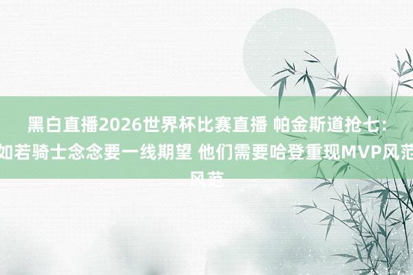黑白直播2026世界杯比赛直播 帕金斯道抢七：如若骑士念念要一线期望 他们需要哈登重现MVP风范