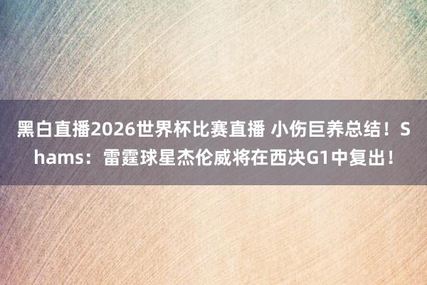 黑白直播2026世界杯比赛直播 小伤巨养总结!Shams:雷霆球星杰伦威将在西决G1中复出!