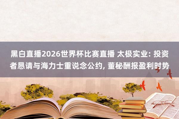 黑白直播2026世界杯比赛直播 太极实业: 投资者恳请与海力士重说念公约, 董秘酬报盈利时势