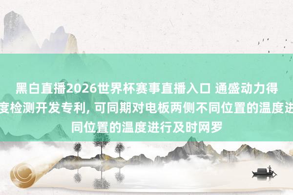 黑白直播2026世界杯赛事直播入口 通盛动力得到电板包温度检测开发专利， 可同期对电板两侧不同位置的温度进行及时网罗