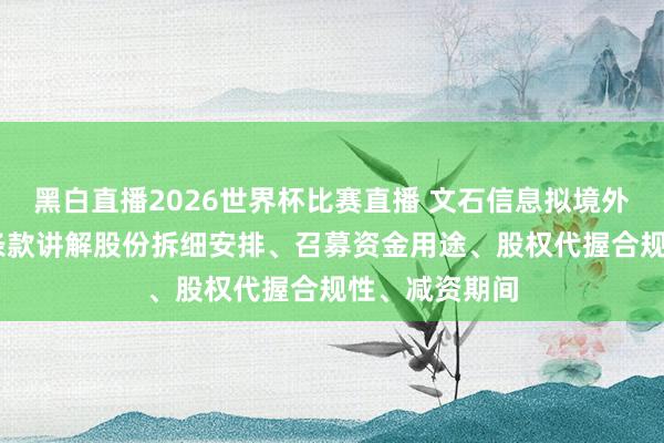 黑白直播2026世界杯比赛直播 文石信息拟境外上市 证监会条款讲解股份拆细安排、召募资金用途、股权代握合规性、减资期间