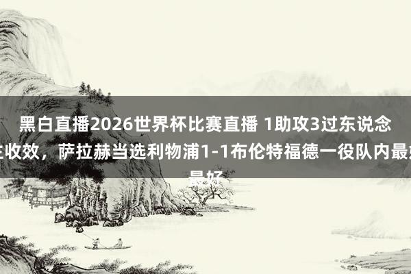 黑白直播2026世界杯比赛直播 1助攻3过东说念主收效,萨拉赫当选利物浦1-1布伦特福德一役队内最好