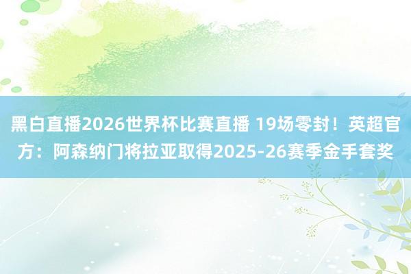 黑白直播2026世界杯比赛直播 19场零封！英超官方：阿森纳门将拉亚取得2025-26赛季金手套奖
