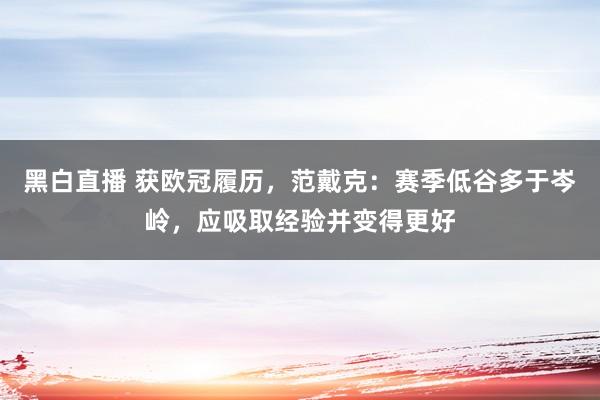 黑白直播 获欧冠履历，范戴克：赛季低谷多于岑岭，应吸取经验并变得更好