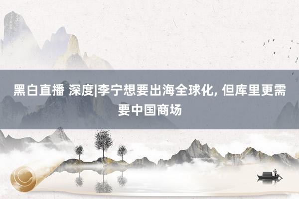 黑白直播 深度|李宁想要出海全球化， 但库里更需要中国商场