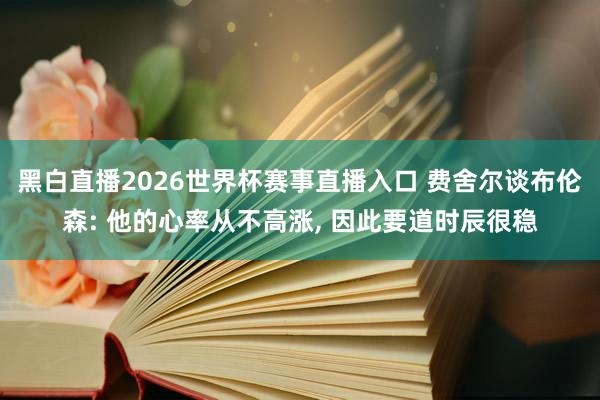 黑白直播2026世界杯赛事直播入口 费舍尔谈布伦森: 他的心率从不高涨, 因此要道时辰很稳