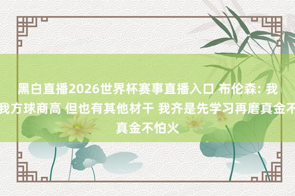 黑白直播2026世界杯赛事直播入口 布伦森: 我知谈我方球商高 但也有其他材干 我齐是先学习再磨真金不怕火