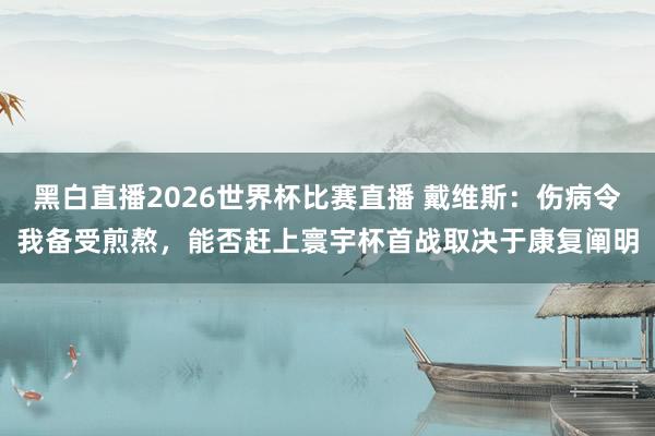 黑白直播2026世界杯比赛直播 戴维斯:伤病令我备受煎熬,能否赶上寰宇杯首战取决于康复阐明
