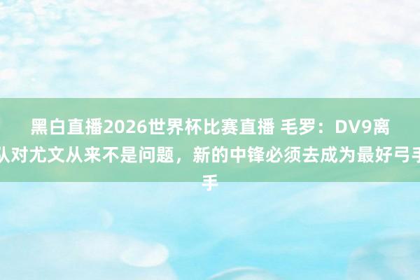 黑白直播2026世界杯比赛直播 毛罗：DV9离队对尤文从来不是问题，新的中锋必须去成为最好弓手