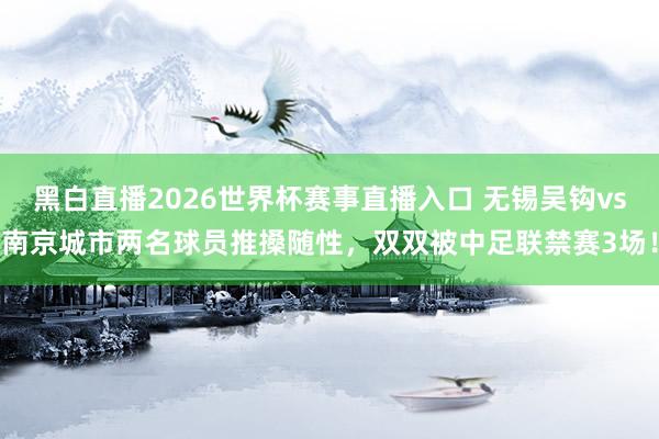黑白直播2026世界杯赛事直播入口 无锡吴钩vs南京城市两名球员推搡随性,双双被中足联禁赛3场!