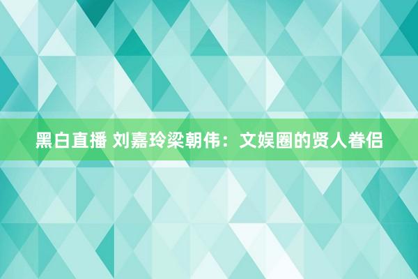 黑白直播 刘嘉玲梁朝伟:文娱圈的贤人眷侣