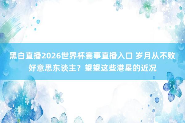 黑白直播2026世界杯赛事直播入口 岁月从不败好意思东谈主?望望这些港星的近况