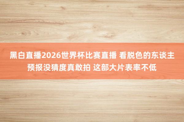 黑白直播2026世界杯比赛直播 看脱色的东谈主预报没猜度真敢拍 这部大片表率不低