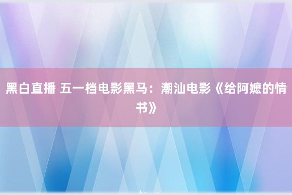 黑白直播 五一档电影黑马:潮汕电影《给阿嬷的情书》