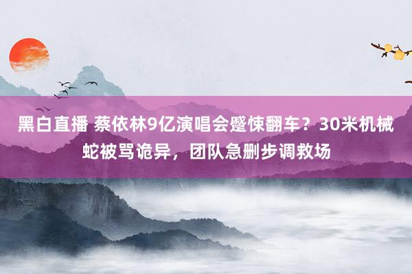 黑白直播 蔡依林9亿演唱会蹙悚翻车?30米机械蛇被骂诡异,团队急删步调救场