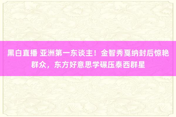 黑白直播 亚洲第一东谈主！金智秀戛纳封后惊艳群众，东方好意思学碾压泰西群星