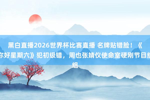 黑白直播2026世界杯比赛直播 名牌贴错脸!《你好星期六》犯初级错,周也张婧仪使命室硬刚节目组