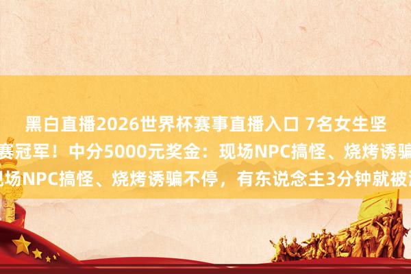 黑白直播2026世界杯赛事直播入口 7名女生坚合手7小时夺得发愣大赛冠军！中分5000元奖金：现场NPC搞怪、烧烤诱骗不停，有东说念主3分钟就被淘汰