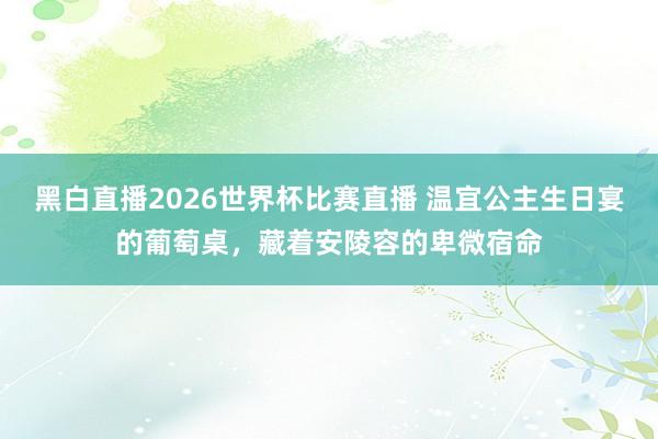 黑白直播2026世界杯比赛直播 温宜公主生日宴的葡萄桌,藏着安陵容的卑微宿命
