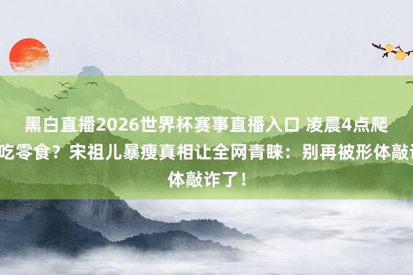 黑白直播2026世界杯赛事直播入口 凌晨4点爬起来吃零食?宋祖儿暴瘦真相让全网青睐:别再被形体敲诈了!