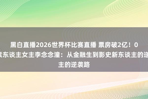 黑白直播2026世界杯比赛直播 票房破2亿!00后素东谈主女主李念念潼:从金融生到影史新东谈主的逆袭路