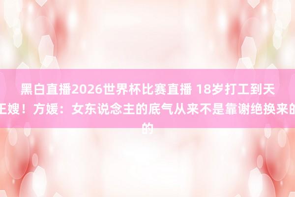黑白直播2026世界杯比赛直播 18岁打工到天王嫂！方媛：女东说念主的底气从来不是靠谢绝换来的