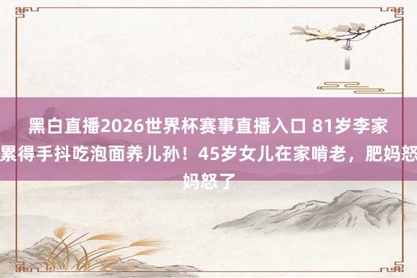 黑白直播2026世界杯赛事直播入口 81岁李家鼎累得手抖吃泡面养儿孙！45岁女儿在家啃老，肥妈怒了