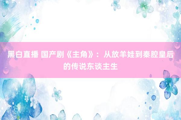 黑白直播 国产剧《主角》:从放羊娃到秦腔皇后的传说东谈主生