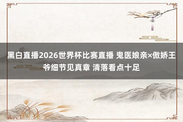 黑白直播2026世界杯比赛直播 鬼医娘亲×傲娇王爷细节见真章 清落看点十足