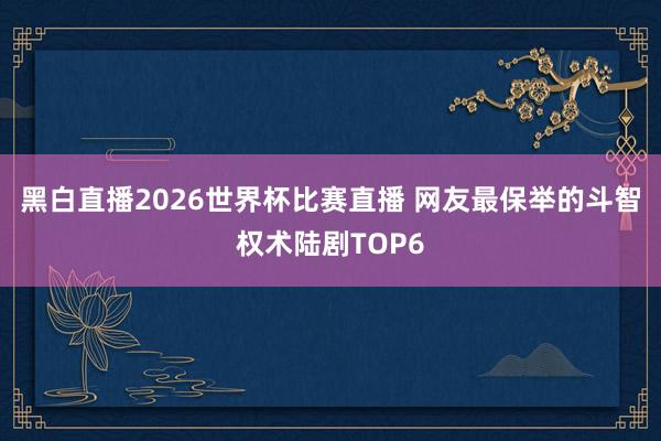 黑白直播2026世界杯比赛直播 网友最保举的斗智权术陆剧TOP6