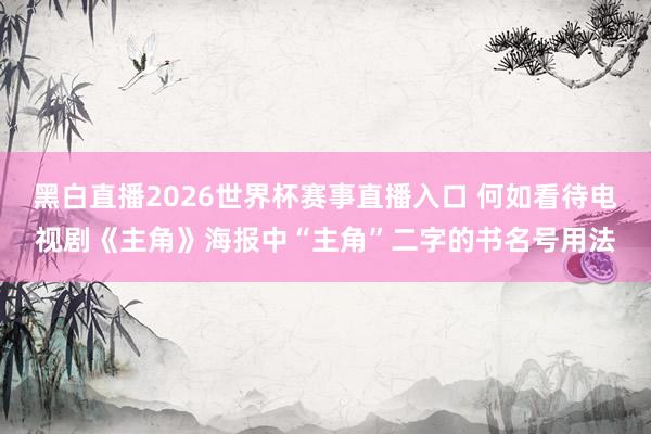 黑白直播2026世界杯赛事直播入口 何如看待电视剧《主角》海报中“主角”二字的书名号用法