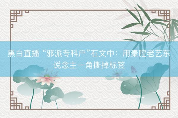 黑白直播 “邪派专科户”石文中:用秦腔老艺东说念主一角撕掉标签